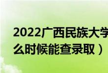 2022廣西民族大學(xué)錄取時(shí)間及查詢(xún)?nèi)肟冢ㄊ裁磿r(shí)候能查錄?。?class=
