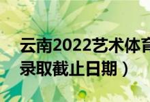 云南2022藝術(shù)體育類本科提前批錄取時間（錄取截止日期）