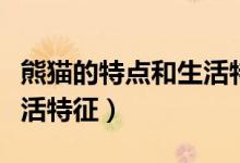 熊貓的特點(diǎn)和生活特征表格（熊貓的特點(diǎn)和生活特征）