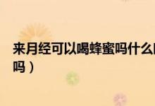 來月經(jīng)可以喝蜂蜜嗎什么時(shí)候喝最好（來月經(jīng)可以喝蜂蜜水嗎）