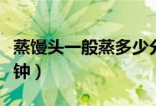 蒸饅頭一般蒸多少分鐘（蒸饅頭一般蒸多少分鐘）