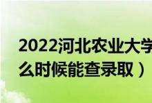 2022河北農(nóng)業(yè)大學(xué)錄取時(shí)間及查詢?nèi)肟冢ㄊ裁磿r(shí)候能查錄?。?class=