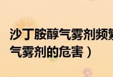 沙丁胺醇氣霧劑頻繁使用會致癌嗎（沙丁胺醇氣霧劑的危害）