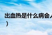 出血熱是什么病會人傳人嗎(出血熱是什么?。?class=