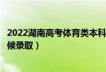 2022湖南高考體育類本科提前批征集志愿錄取時間（什么時候錄?。?class=