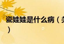 瓷娃娃是什么?。P(guān)于瓷娃娃是什么病的介紹）