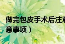 做完包皮手術(shù)后注意事項(xiàng)（做完包皮手術(shù)后注意事項(xiàng)）