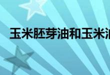 玉米胚芽油和玉米油的區(qū)別（玉米胚芽油）