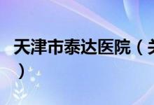 天津市泰達醫(yī)院（關(guān)于天津市泰達醫(yī)院的介紹）