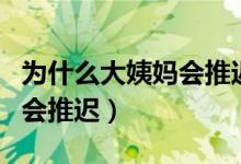 為什么大姨媽會推遲一個星期（為什么大姨媽會推遲）
