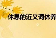 休息的近義詞休養(yǎng)對(duì)嗎（休息的近義詞）