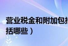 營業(yè)稅金和附加包括哪些（營業(yè)稅金及附加包括哪些）