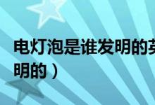 電燈泡是誰發(fā)明的英語怎么說（電燈泡是誰發(fā)明的）