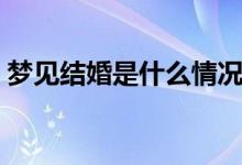夢(mèng)見(jiàn)結(jié)婚是什么情況（夢(mèng)見(jiàn)結(jié)婚是什么意思）