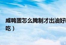 咸鴨蛋怎么腌制才出油好吃不咸（咸鴨蛋怎么腌制才出油好吃）
