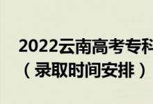 2022云南高考?？婆浫r間從哪天到哪天（錄取時間安排）