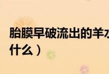 胎膜早破流出的羊水會是什么樣（胎膜破裂是什么）