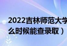 2022吉林師范大學(xué)錄取時間及查詢?nèi)肟冢ㄊ裁磿r候能查錄?。?class=