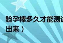 驗孕棒多久才能測試出來(驗孕棒多久才能測出來)