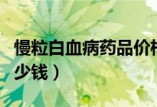 慢粒白血病藥品價(jià)格（慢粒白血病藥格列寧多少錢）