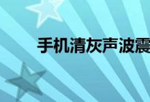手機(jī)清灰聲波震動加強(qiáng)（手機(jī)清灰）