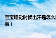 寶寶睡覺時(shí)候出汗是怎么回事（寶寶睡覺的時(shí)候出汗怎么回事）