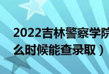 2022吉林警察學院錄取時間及查詢?nèi)肟冢ㄊ裁磿r候能查錄?。?class=