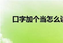 口字加個當(dāng)怎么讀（口加當(dāng)是什么字）
