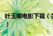 葉玉卿電影下載（關(guān)于葉玉卿電影下載的介紹）