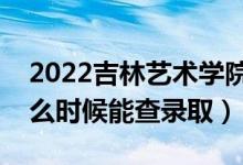 2022吉林藝術(shù)學(xué)院錄取時(shí)間及查詢?nèi)肟冢ㄊ裁磿r(shí)候能查錄?。?class=