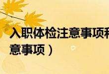 入職體檢注意事項(xiàng)和目的有哪些（入職體檢注意事項(xiàng)）