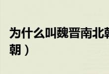 為什么叫魏晉南北朝名稱(chēng)（為什么叫魏晉南北朝）