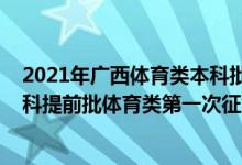 2021年廣西體育類本科批次投檔分?jǐn)?shù)線（2022廣西高考本科提前批體育類第一次征集志愿填報(bào)時(shí)間是什么）