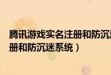 騰訊游戲實名注冊和防沉迷系統(tǒng)進行注冊（騰訊游戲實名注冊和防沉迷系統(tǒng)）
