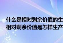 什么是相對剩余價(jià)值的生產(chǎn)?相對剩余價(jià)值是如何產(chǎn)生的?（相對剩余價(jià)值是怎樣生產(chǎn)出來的）