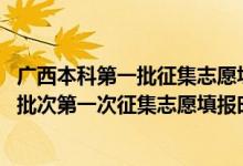 廣西本科第一批征集志愿填報(bào)時(shí)間（2022廣西高考專項(xiàng)計(jì)劃批次第一次征集志愿填報(bào)時(shí)間是什么）