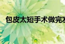 包皮太短手術做完發(fā)紅（包皮太短怎么辦）