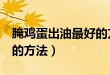 腌雞蛋出油最好的方法7天（腌雞蛋出油最好的方法）
