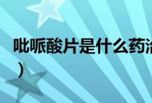 吡哌酸片是什么藥治什么?。ㄟ吝咚崞鞘裁矗?class=