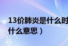13價(jià)肺炎是什么時(shí)候開始有的（13價(jià)肺炎是什么意思）