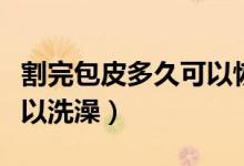 割完包皮多久可以恢復正常（割完包皮多久可以洗澡）
