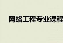 網(wǎng)絡工程專業(yè)課程有哪些（主要學什么）