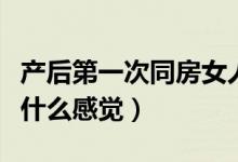 產后第一次同房女人的體驗（產后第一次同房什么感覺）