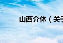 山西介休（關(guān)于山西介休的介紹）