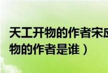 天工開物的作者宋應(yīng)星是哪個朝代的（天工開物的作者是誰）