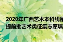 2020年廣西藝術本科線是多少分征集（2022廣西高考本科提前批藝術類征集志愿填報時間是什么）