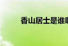 香山居士是誰(shuí)?。ㄏ闵骄邮渴钦l(shuí)）