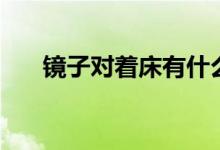 鏡子對(duì)著床有什么說(shuō)法（鏡子對(duì)著床）