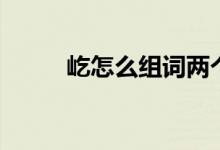 屹怎么組詞兩個字（屹怎么組詞）