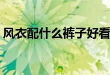 風衣配什么褲子好看男生（風衣配什么褲子）